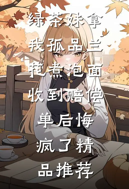 绿茶妹拿我孤品兰花煮泡面，收到赔偿单后悔疯了精品推荐