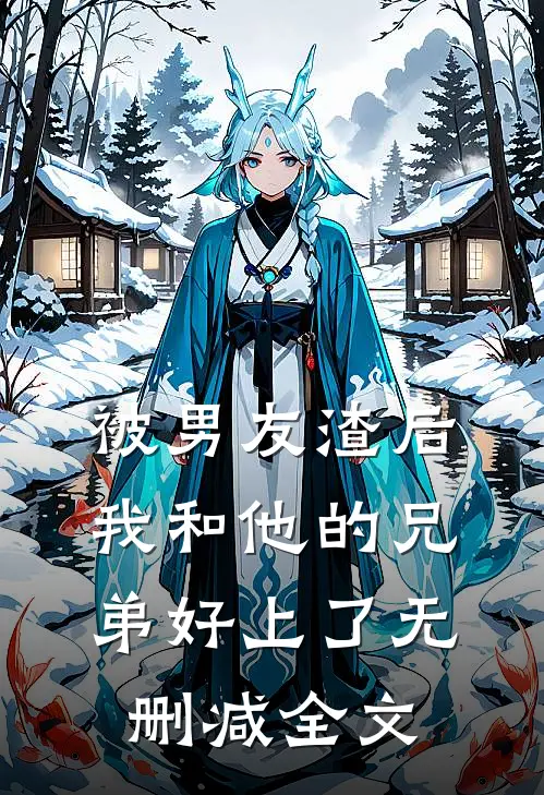 被男友渣后，我和他的兄弟好上了无删减全文