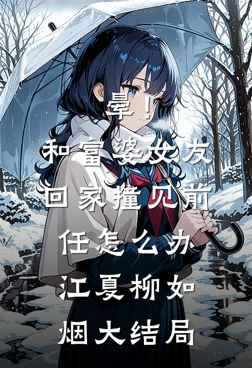 晕！和富婆女友回家撞见前任怎么办江夏柳如烟大结局