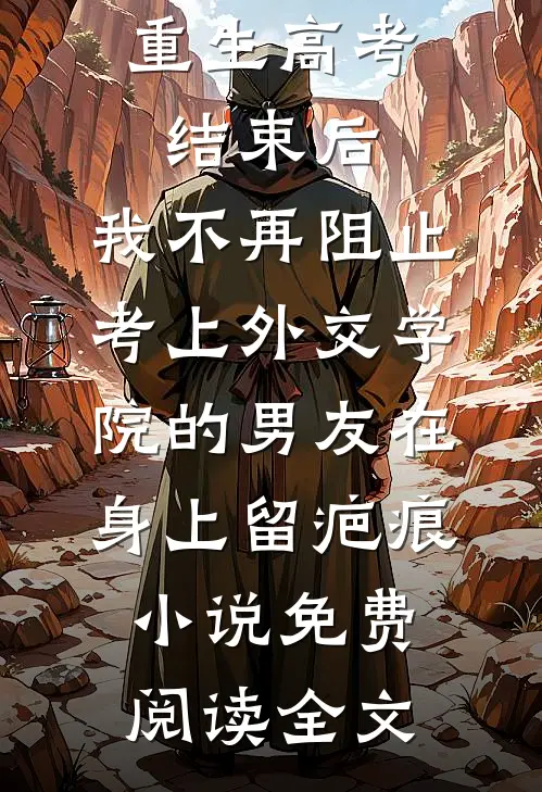 重生高考结束后，我不再阻止考上外交学院的男友在身上留疤痕小说免费阅读全文