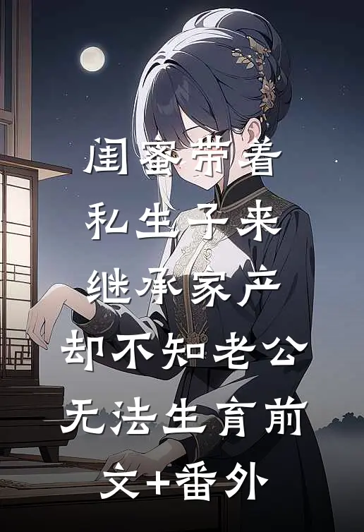 闺蜜带着私生子来继承家产，却不知老公无法生育前文+番外