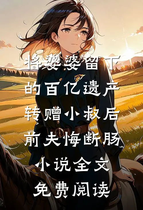 将婆婆留下的百亿遗产转赠小叔后，前夫悔断肠小说全文免费阅读