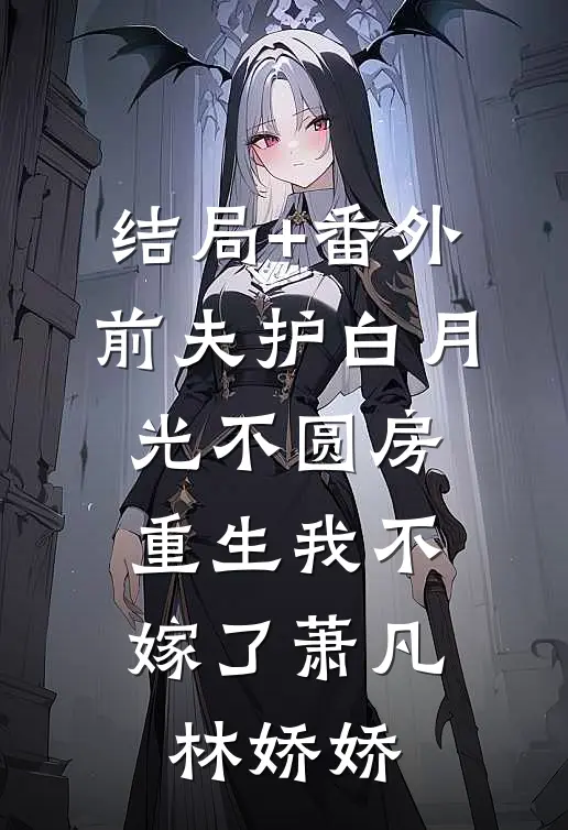 结局+番外前夫护白月光不圆房，重生我不嫁了萧凡林娇娇