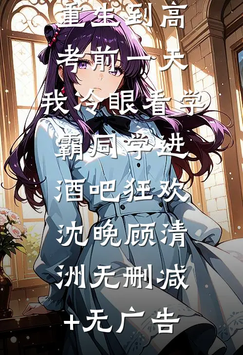 重生到高考前一天,我冷眼看学霸同学进酒吧狂欢沈晚顾清洲无删减+无广告