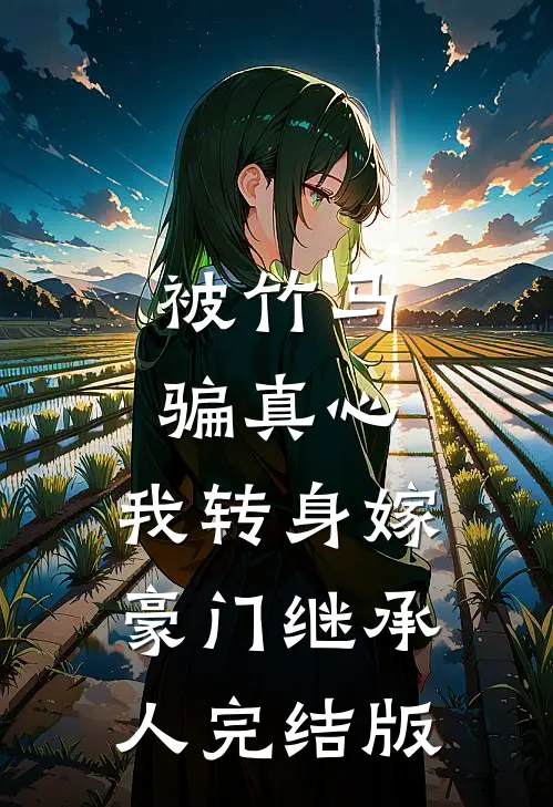被竹马骗真心，我转身嫁豪门继承人完结版