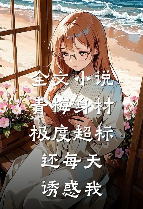 全文小说青梅身材极度超标，还每天诱惑我