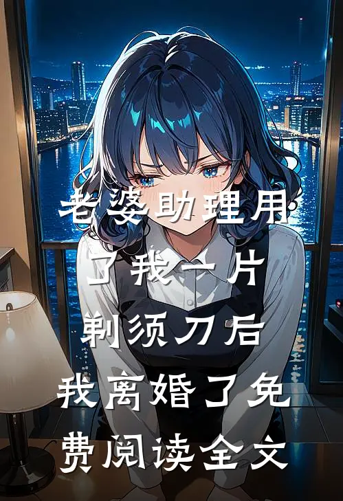 老婆助理用了我一片剃须刀后，我离婚了免费阅读全文