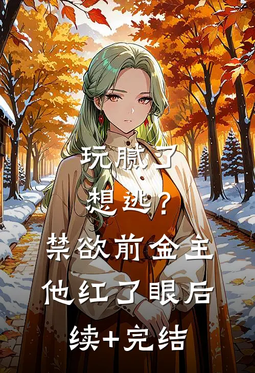 玩腻了想逃？禁欲前金主他红了眼后续+完结