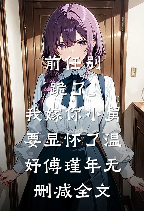 前任别跪了！我嫁你小舅要显怀了温妤傅瑾年无删减全文