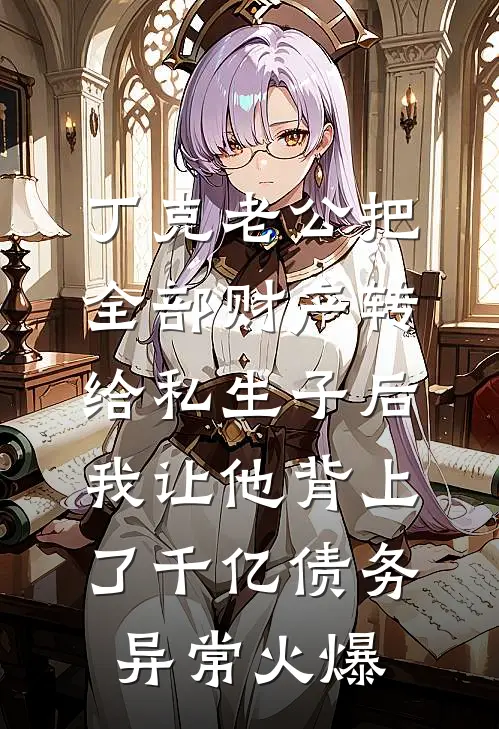 丁克老公把全部财产转给私生子后，我让他背上了千亿债务异常火爆