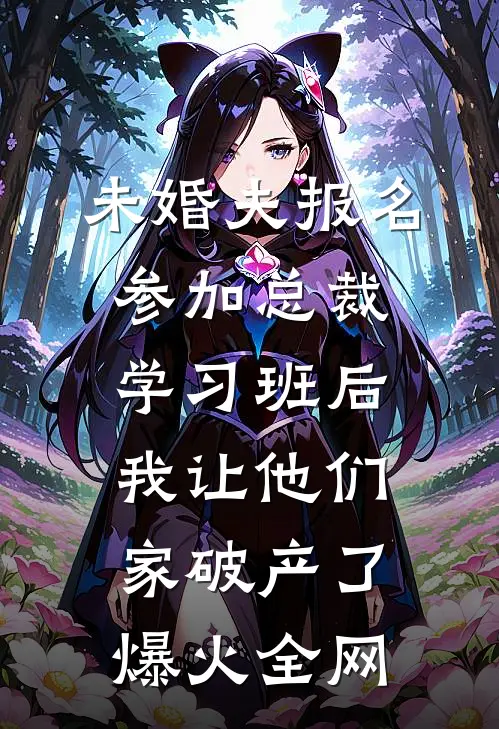 未婚夫报名参加总裁学习班后，我让他们家破产了爆火全网