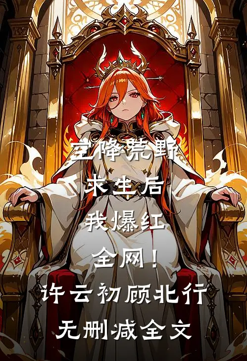 空降荒野求生后，我爆红全网！许云初顾北行无删减全文