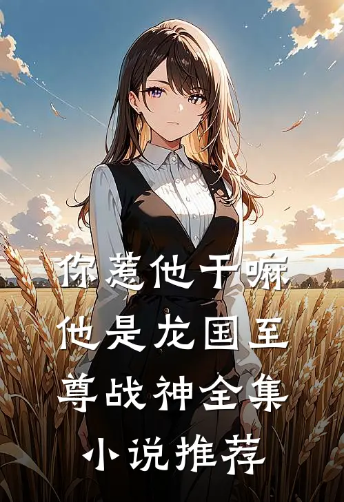 你惹他干嘛，他是龙国至尊战神全集小说推荐