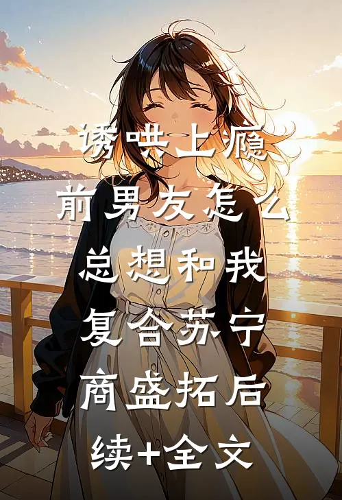 诱哄上瘾，前男友怎么总想和我复合苏宁商盛拓后续+全文
