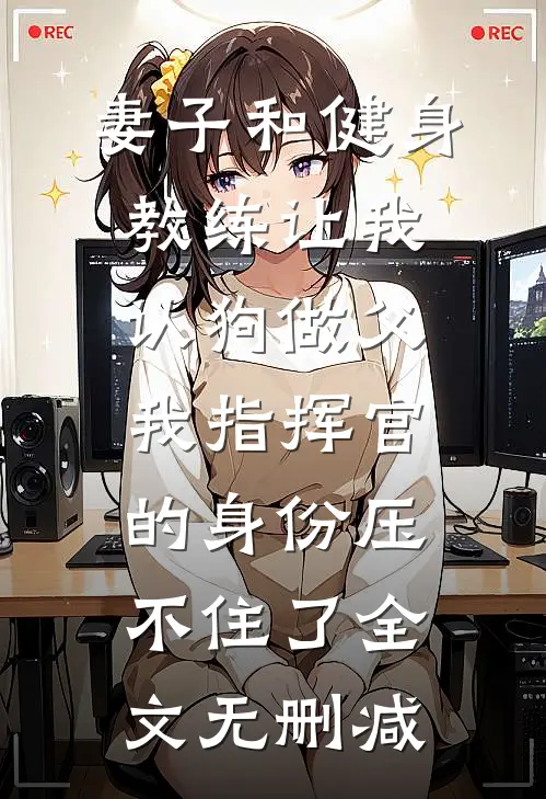 妻子和健身教练让我认狗做父，我指挥官的身份压不住了全文无删减