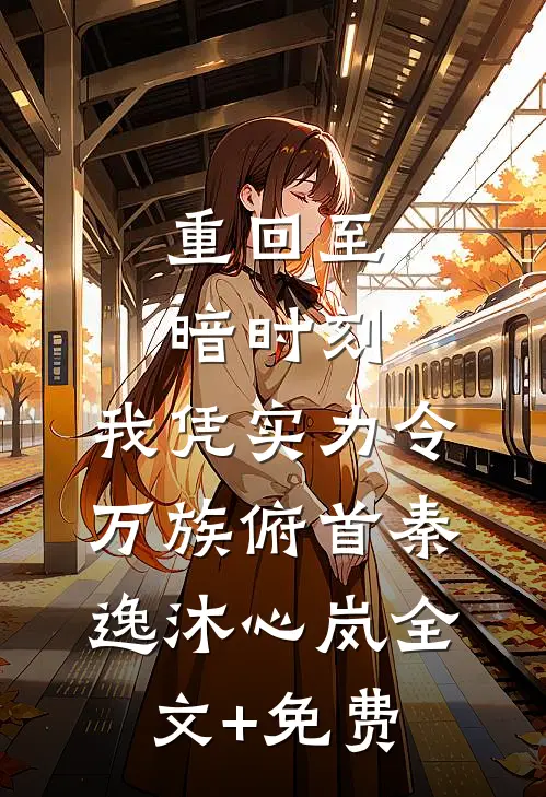 重回至暗时刻，我凭实力令万族俯首秦逸沐心岚全文+免费