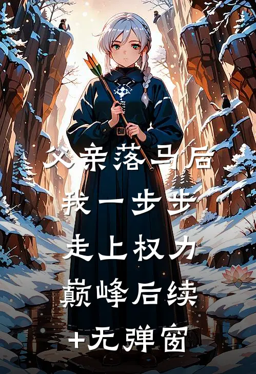 父亲落马后，我一步步走上权力巅峰后续+无弹窗