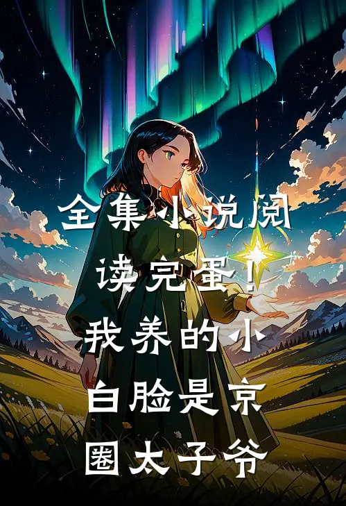 全集小说阅读完蛋！我养的小白脸是京圈太子爷