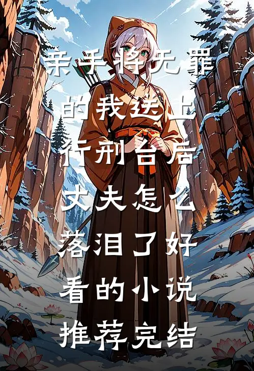 亲手将无罪的我送上行刑台后，丈夫怎么落泪了好看的小说推荐完结