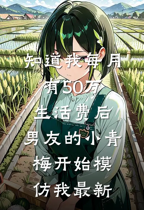 知道我每月有50万生活费后，男友的小青梅开始模仿我最新