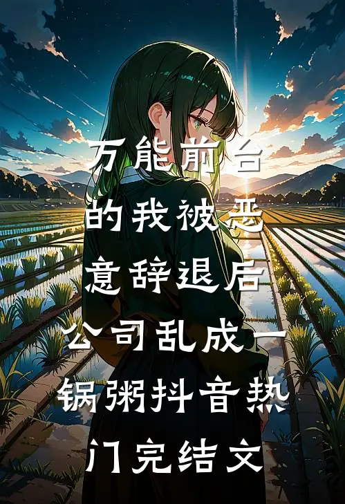 万能前台的我被恶意辞退后，公司乱成一锅粥抖音热门完结文