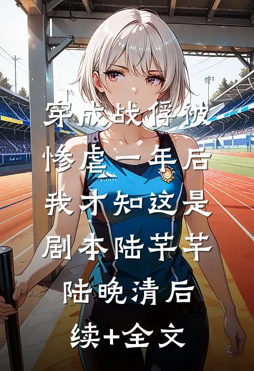 穿成战俘被惨虐一年后，我才知这是剧本陆芊芊陆晚清后续+全文