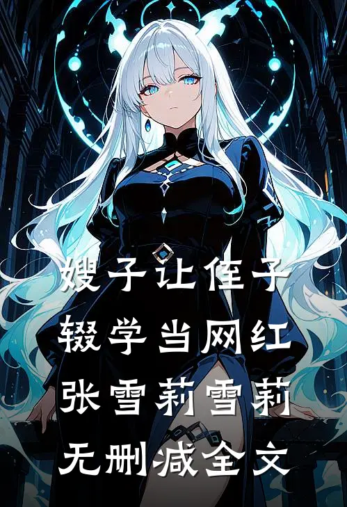 嫂子让侄子辍学当网红张雪莉雪莉无删减全文