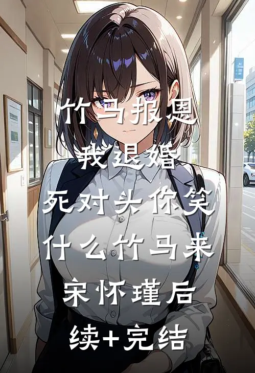 竹马报恩我退婚，死对头你笑什么竹马来宋怀瑾后续+完结