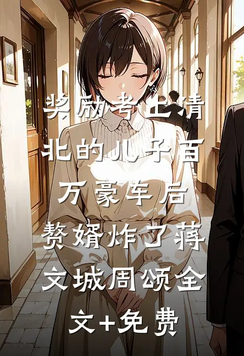 奖励考上清北的儿子百万豪车后，赘婿炸了蒋文城周颂全文+免费