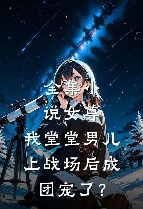 全集小说女尊：我堂堂男儿，上战场后成团宠了？