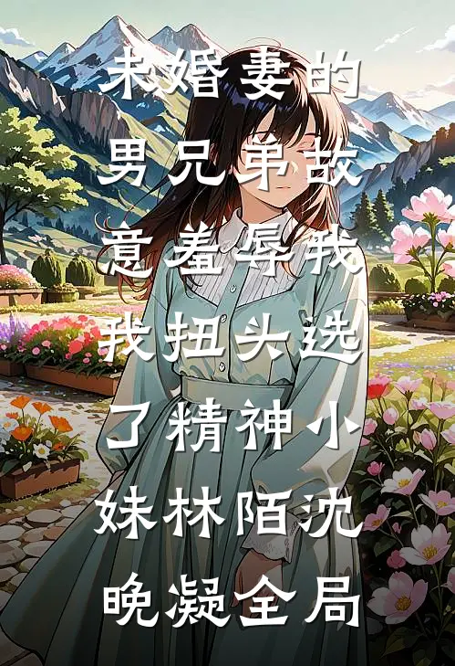 未婚妻的男兄弟故意羞辱我，我扭头选了精神小妹林陌沈晚凝全局