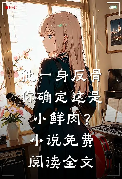 他一身反骨，你确定这是小鲜肉？小说免费阅读全文