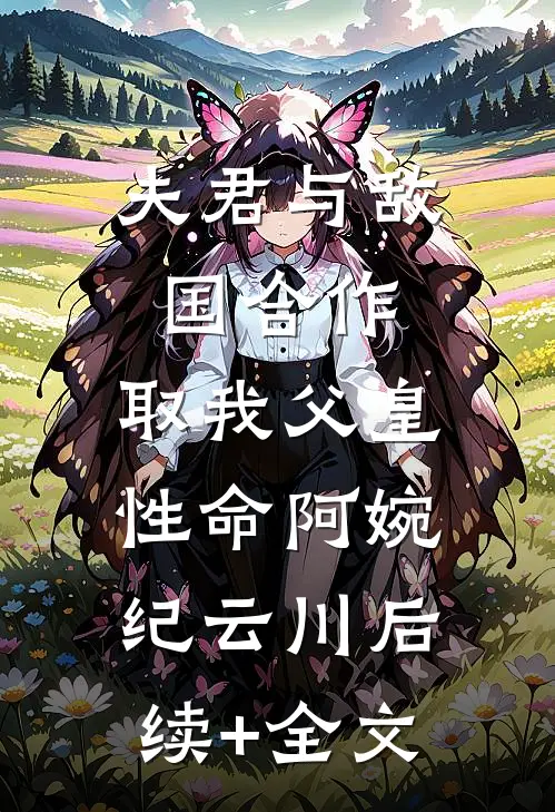 夫君与敌国合作，取我父皇性命阿婉纪云川后续+全文