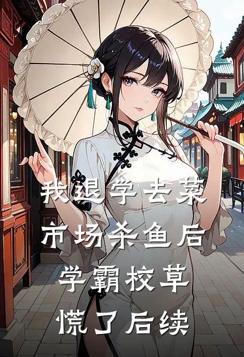 我退学去菜市场杀鱼后，学霸校草慌了后续