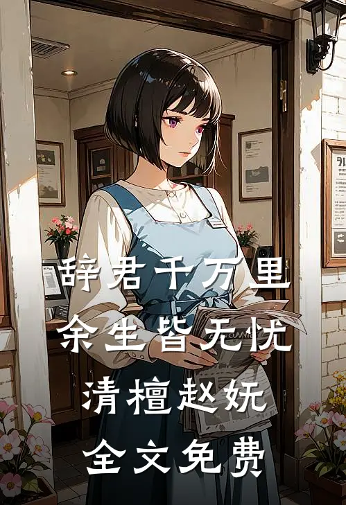 辞君千万里，余生皆无忧清檀赵妩全文免费