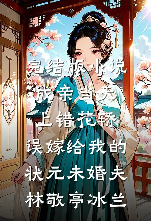 完结版小说成亲当天上错花轿，误嫁给我的状元未婚夫林敬亭冰兰