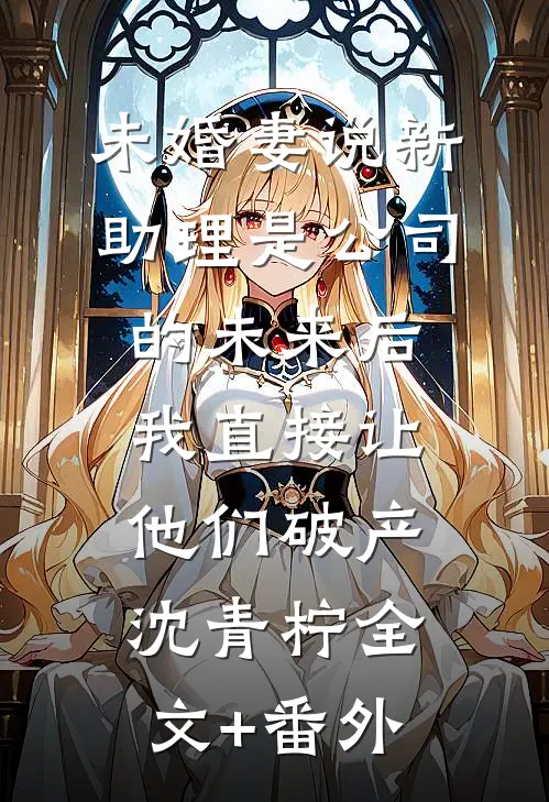 未婚妻说新助理是公司的未来后，我直接让他们破产沈青柠全文+番外