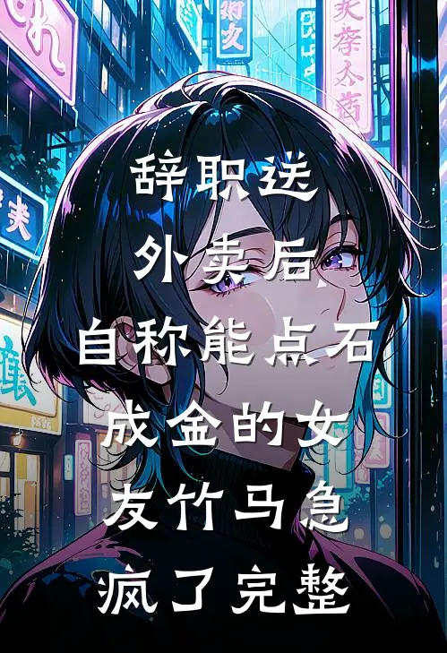 辞职送外卖后，自称能点石成金的女友竹马急疯了完整
