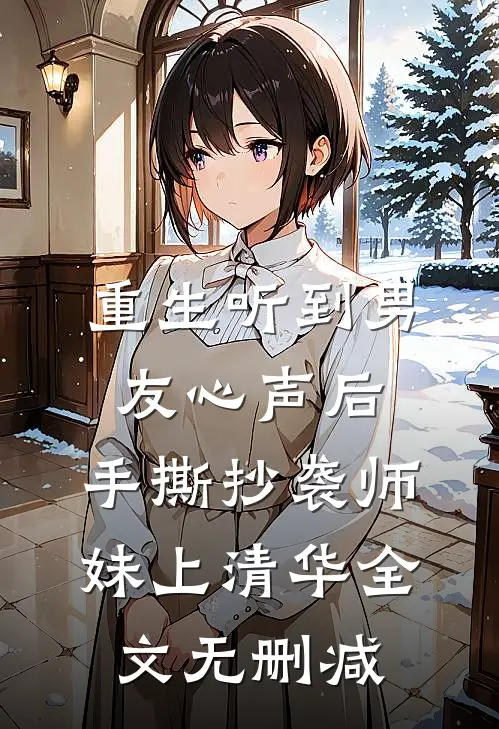 重生听到男友心声后，手撕抄袭师妹上清华全文无删减