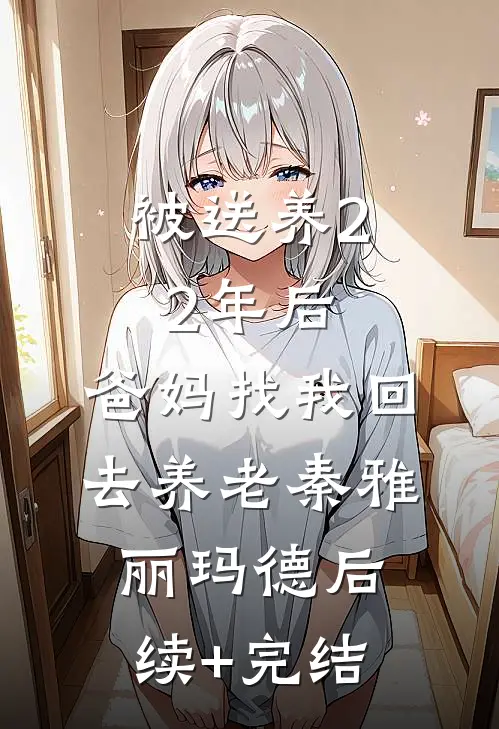 被送养22年后，爸妈找我回去养老秦雅丽玛德后续+完结