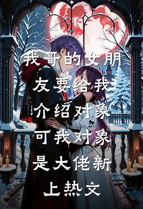 我哥的女朋友要给我介绍对象，可我对象是大佬新上热文