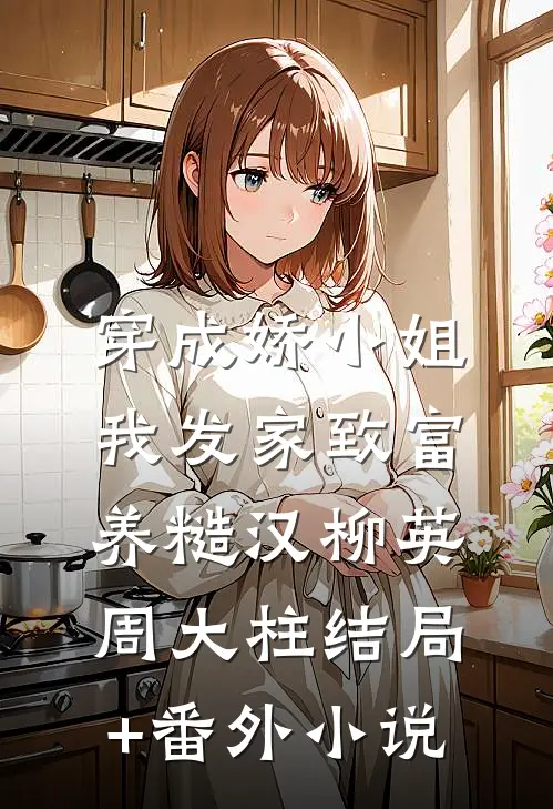 穿成娇小姐，我发家致富养糙汉柳英周大柱结局+番外小说