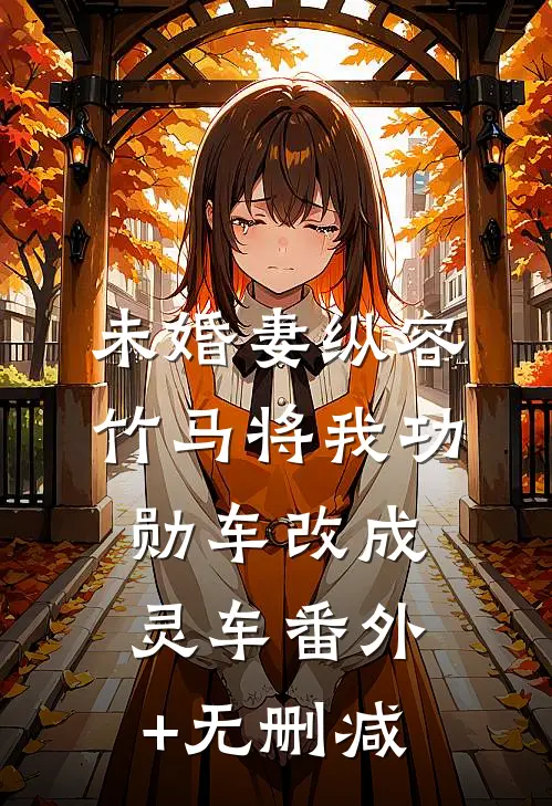未婚妻纵容竹马将我功勋车改成灵车番外+无删减