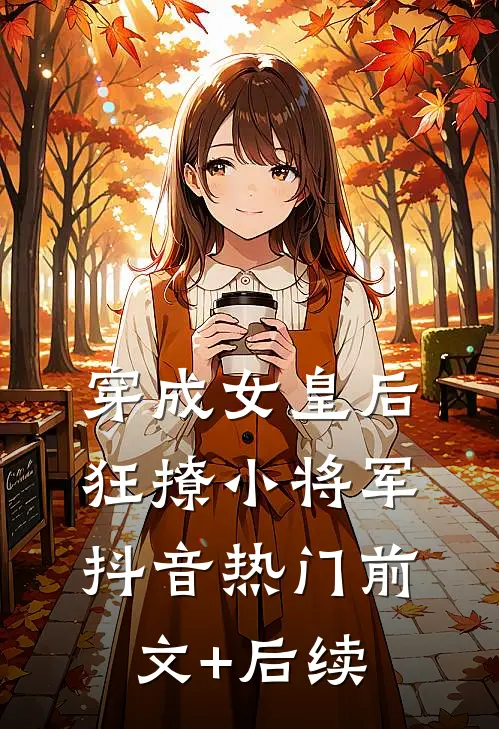 穿成女皇后，狂撩小将军抖音热门前文+后续