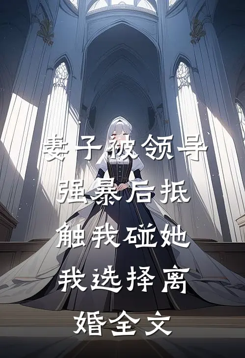 妻子被领导强暴后抵触我碰她，我选择离婚全文