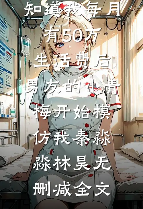 知道我每月有50万生活费后，男友的小青梅开始模仿我秦淼淼林昊无删减全文