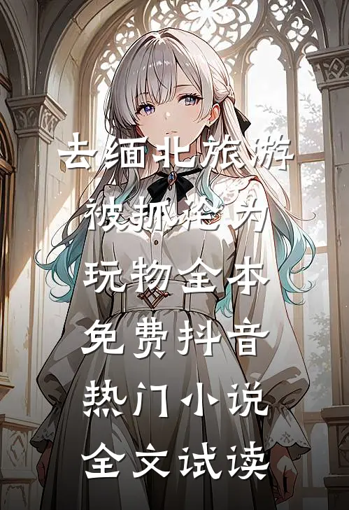 去缅北旅游被抓沦为玩物全本免费抖音热门小说全文试读
