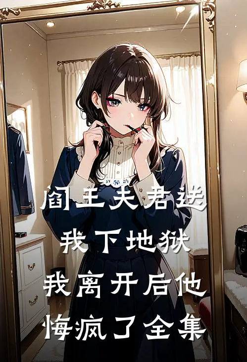 阎王夫君送我下地狱，我离开后他悔疯了全集