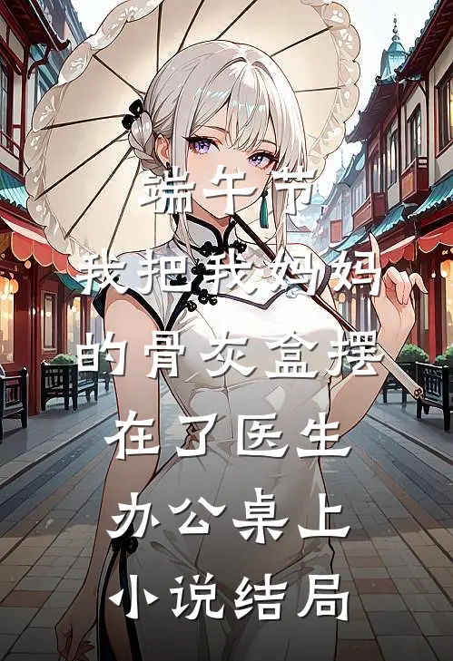 端午节，我把我妈妈的骨灰盒摆在了医生办公桌上小说结局