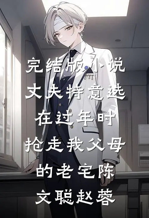 完结版小说丈夫特意选在过年时，抢走我父母的老宅陈文聪赵蓉
